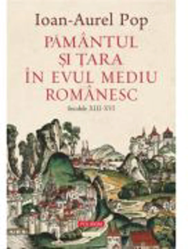 Pamantul si Tara in Evul Mediu romanesc (secolele XIII-XVI) - Ioan-Aurel Pop