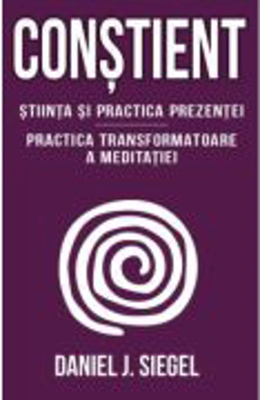 Constient - Stiinta si practica prezentei - Practica transformatoare a meditatiei - Daniel J. Siegel