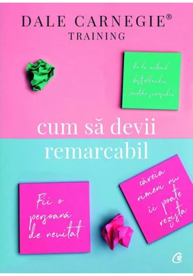 Cum sa devii remarcabil. Fii o persoana de neuitat careia nimeni nu ii poate rezista - Dale Carnegie
