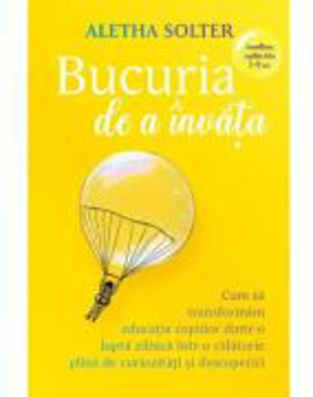 Bucuria de a invata. Cum sa transformam educatia copiilor dintr-o lupta zilnica intr-o calatorie plina de curiozitati si descoperiri - Aletha Solter