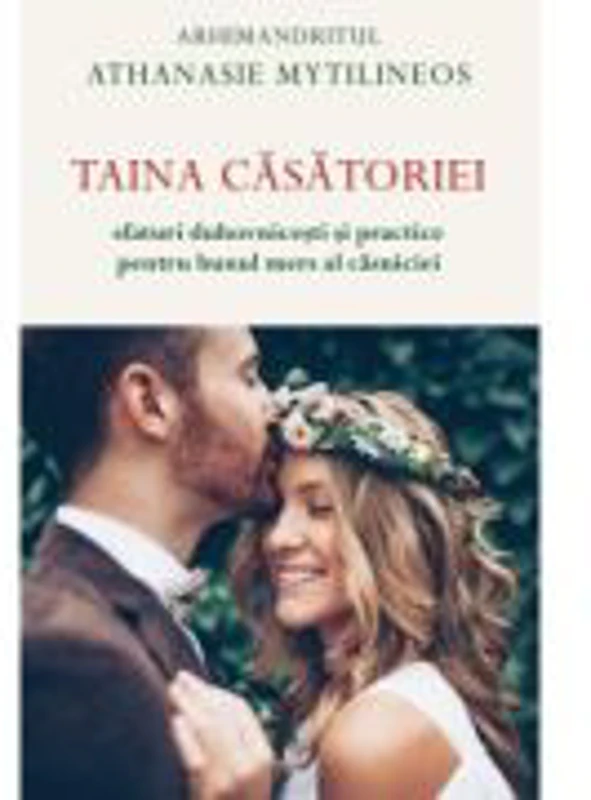 Taina casatoriei. Sfaturi duhovnicesti si practice pentru bunul mers al casniciei - Athanasie Mythilineos
