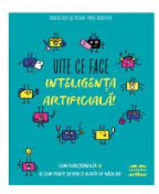 Uite ce face inteligenta artificiala! Cum functioneaza IA si cum poate deveni o aliata de nadejde - Didier Roy, Pierre-Yves Oudeyer