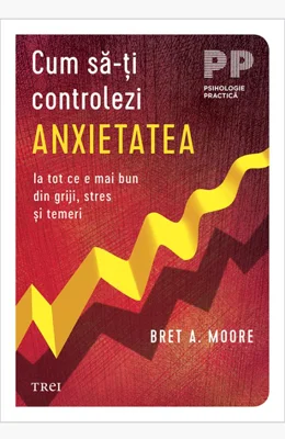 Cum sa-ti controlezi anxietatea. Ia tot ce e mai bun din griji, stres si temeri - Bret A. Moore