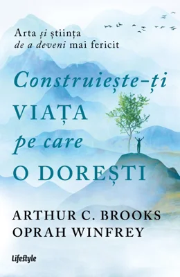 Construieste-ti viata pe care o doresti - arta si stiinta de a deveni mai fericit - Arthur C. Brooks, Oprah Winfrey