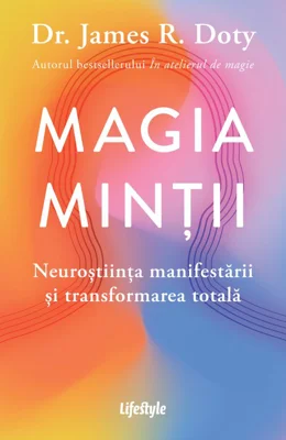 Magia mintii. Neurostiinta manifestarii si transformarea totala - Dr. James R. Doty