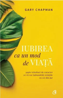 Iubirea ca un mod de viata. Sapte trasaturi de caracter ce va vor imbunatatii relatiile cu cei din jur - Gary Chapman