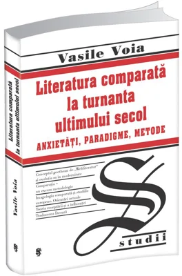 Literatura comparata la turnanta ultimului secol. Anxietati, Paradigme, Metode - Vasile Voia