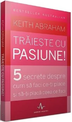 TRAIESTE CU PASIUNE!. 5 secrete despre cum sa faci ce-ti place si sa-ti placa ceea ce faci - Keith Abraham