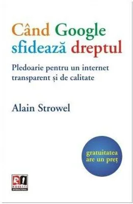 Cand Google sfideaza dreptul. Pledoarie pentru un internet transparent si de calitate - Alain Strowel