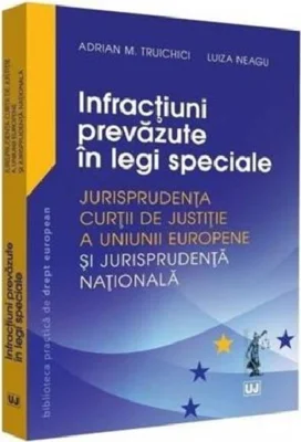 Infractiuni prevazute in legi speciale. Jurisprudenta Curtii de Justitie a Uniunii Europene si jurisprudenta nationala - Adrian M. Truichici, Luiza Ne