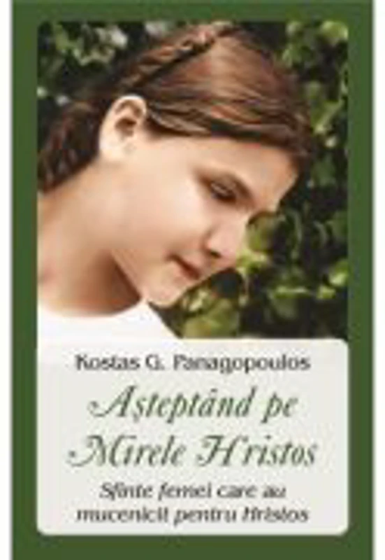 Asteptand pe Mirele Hristos. Sfinte femei care au mucenicit pentru Hristos - Kostas G. Panagopoulos
