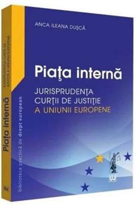 Piata interna. Jurisprudenta Curtii de Justitie a Uniunii Europene - Anca Ileana Dusca