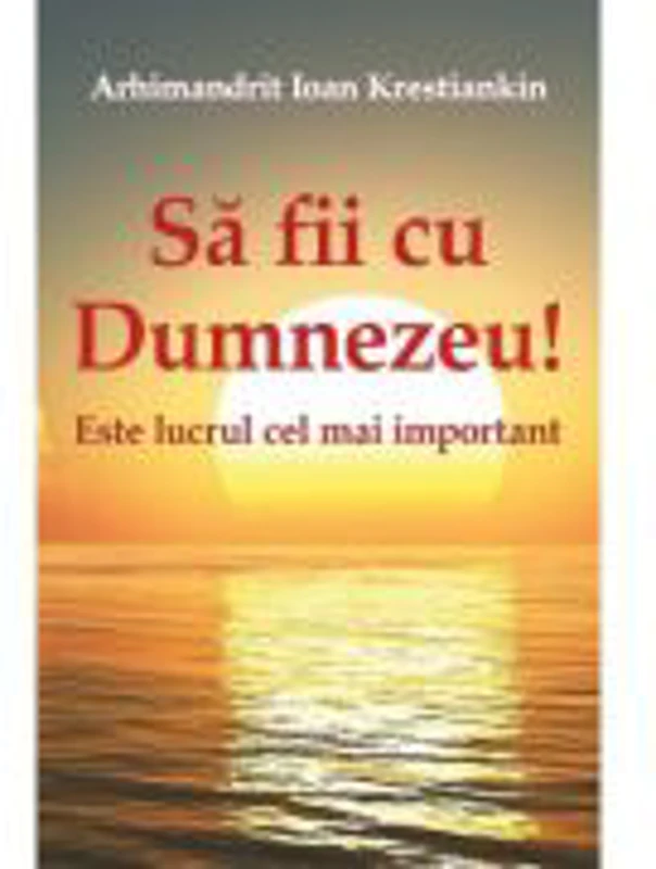 Sa fii cu Dumnezeu! Este lucrul cel mai important - Arhimandrit Ioan Krestiankin
