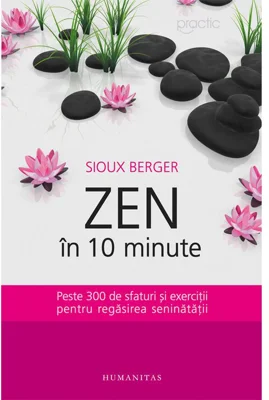 Zen in 10 minute. Peste 300 de sfaturi si exercitii pentru regasirea seninatatii - Sioux Berger