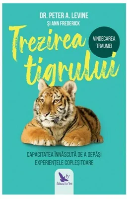 Trezirea tigrului. Capacitatea innascuta de a depasi experientele coplesitoare - Peter A. Levine