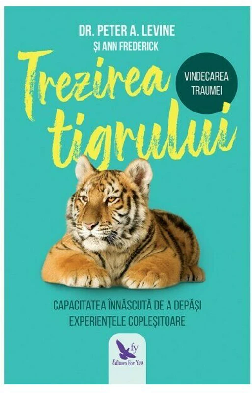 Trezirea tigrului. Capacitatea innascuta de a depasi experientele coplesitoare - Peter A. Levine