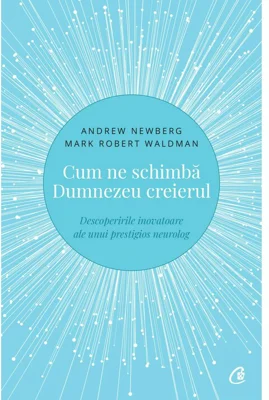 Cum ne schimba Dumnezeu creierul. Descoperirile inovatoare ale unui prestigios neurolog - Andrew Newberg