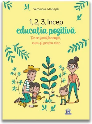 1, 2, 3 Incep educatia pozitiva. De ce functioneaza, cum si pentru cine - Veronique Maciejak