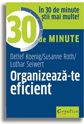 Organizeaza-te eficient in 30 de minute - Lothar Seiwert, Detlef Koenig, Susanne Roth