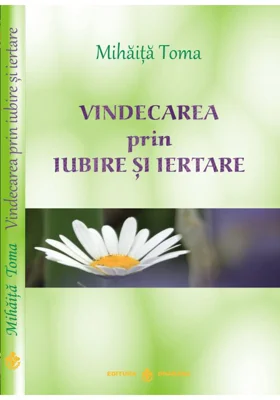 Vindecarea prin iubire si iertare - Mihaita Toma