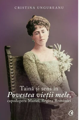 Taina si sens in Povestea vietii mele, capodopera Mariei, Regina Romaniei - Cristina Ungureanu