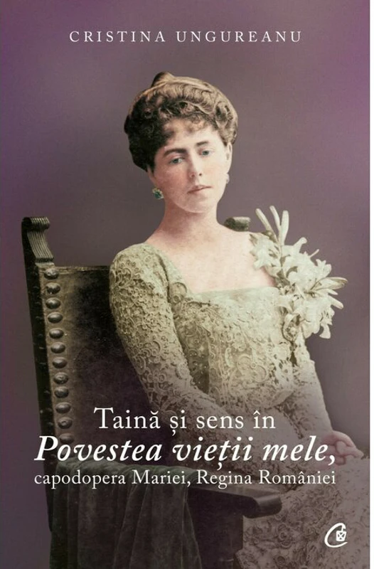 Taina si sens in Povestea vietii mele, capodopera Mariei, Regina Romaniei - Cristina Ungureanu