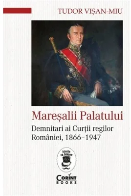 Maresalii palatului. Demnitari ai Curtii regilor Romaniei, 1866–1947