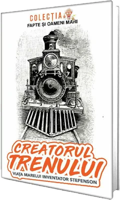 Creatorul trenului. Viata marelui inventator Stefenson