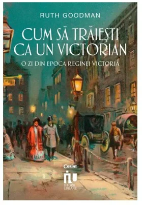 Cum sa traiesti ca un victorian. O zi din epoca reginei Victoria - Ruth Goodman