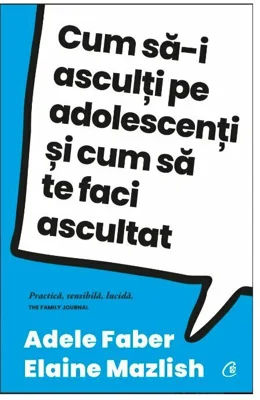 Cum sa-i asculti pe adolescenti si cum sa te faci ascultat - Adele Faber, Elaine Mazlish