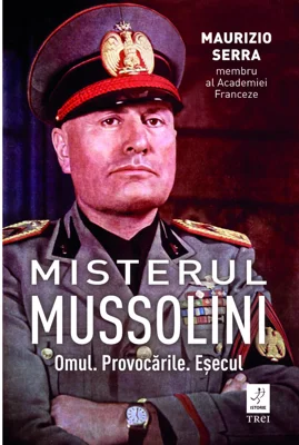 Misterul Mussolini. Omul. Provocarile. Esecul