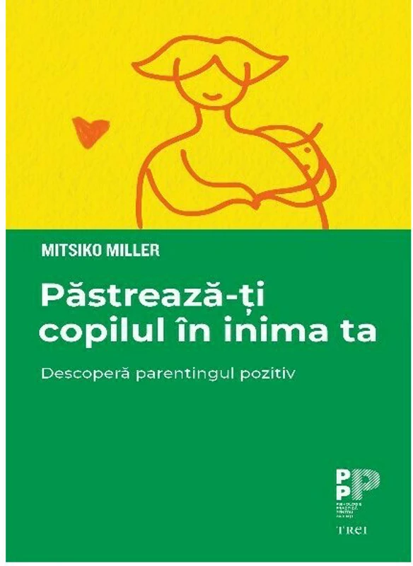 Pastreaza-ti copilul in inima ta. Descopera parentingul pozitiv - Mitsiko Miller