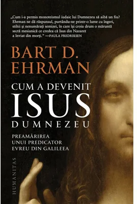 Cum a devenit Isus Dumnezeu. Preamarirea unui predicator evreu din Galileea - Bart D. Ehrman