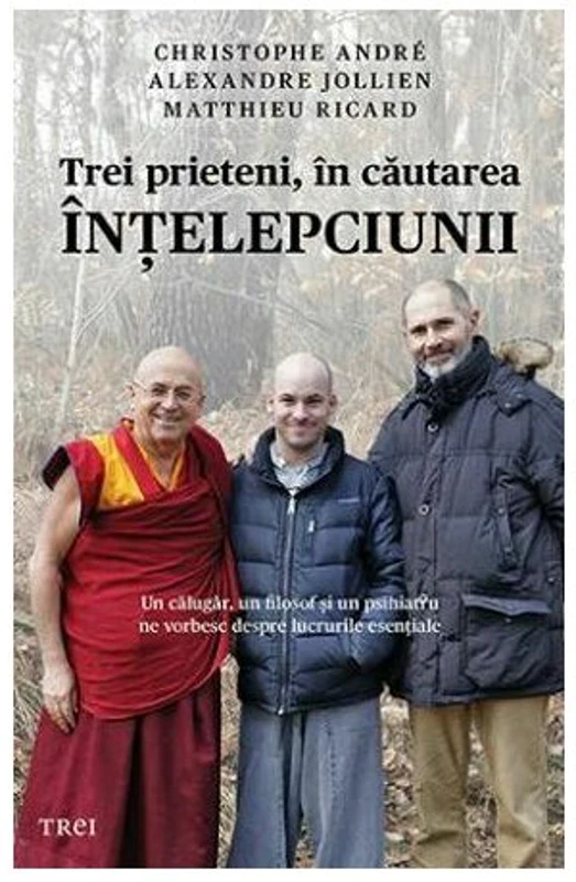 Trei prieteni, in cautarea intelepciunii. Un calugar, un filosof si un psihiatru ne vorbesc despre lucrurile esentiale - Christophe Andre