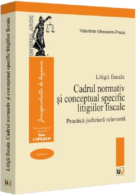 Litigii fiscale (volumul 1). Cadrul normativ si conceptual specific litigiilor fiscale. Practica judiciara relevanta - Valentina Gherasim-Proca