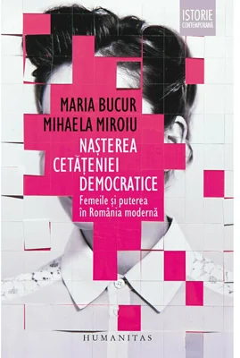 Nasterea cetateniei democratice. Femeile si puterea in Romania moderna - Mihaela Miroiu, Maria Bucur