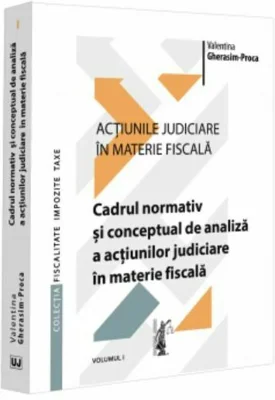 Actiunile judiciare in materie fiscala. Vol. 1. Cadrul normativ si conceptual de analiza a actiunilor judiciare in materie fiscala - Valentina Gherasi