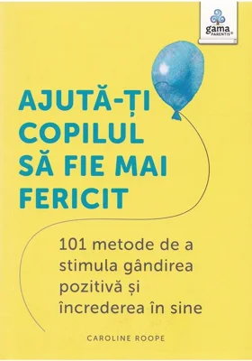 Ajuta-ti copilul sa fie mai fericit. 101 metode de a stimula gandirea pozitiva si increderea in sine - Caroline Roope