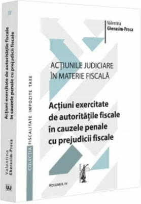 Actiunile judiciare in materie fiscala. Vol. 4. Actiuni exercitate de autoritatile fiscale in cauzele penale cu prejudicii fiscale - Valentina Gherasi