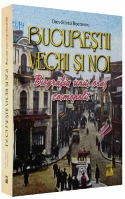 Bucurestii vechi si noi. Biografia unui oras cosmopolit