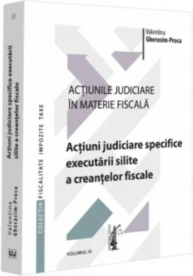 Actiunile judiciare in materie fiscala. Vol. 3. Actiuni judiciare specifice executarii silite a creantelor fiscale - Valentina Gherasim-Proca