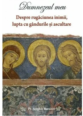 Dumnezeul meu. Despre rugaciunea inimii, lupta cu gandurile si ascultare - Serghie Baranov