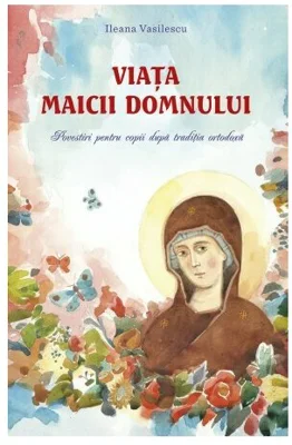 Viata Maicii Domnului. Povestiri pentru copii dupa traditia ortodoxa