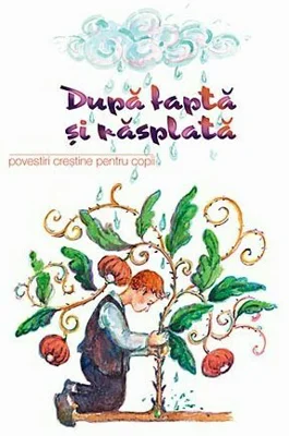 Dupa fapta si rasplata. Povestiri crestine pentru copii. Traducere de Ana Florea