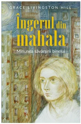 Ingerul din mahala. Minunea savarsirii binelui - Grace Livingston Hill