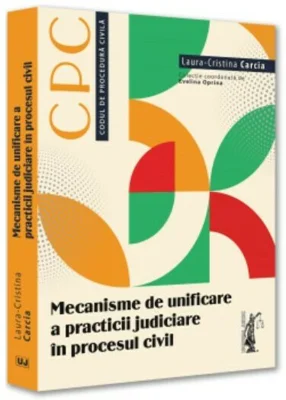 Mecanisme de unificare a practicii judiciare in procesul civil - Laura-Cristina Carcia