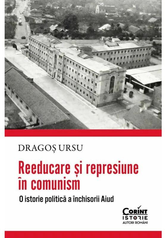 Reeducare si represiune in comunism. O istorie politica a inchisorii Aiud - Dragos Ursu