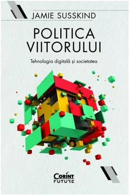 Politica viitorului. Tehnologia digitala si societatea - Jamie Susskind