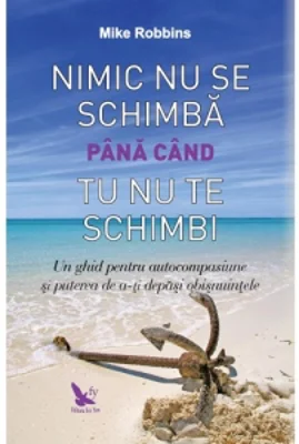 Nimic nu se schimba pana cand tu nu te schimbi. Un ghid pentru autocompasiune si puterea de a-ti depasi obisnuintele