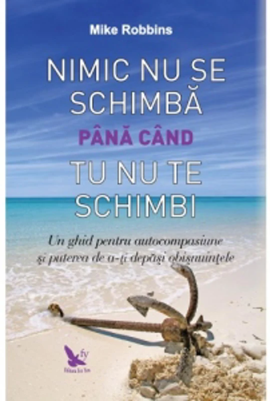 Nimic nu se schimba pana cand tu nu te schimbi. Un ghid pentru autocompasiune si puterea de a-ti depasi obisnuintele